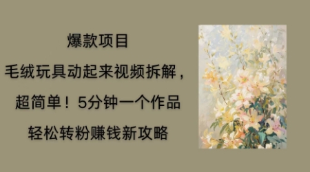 毛绒玩具动起来项目拆解，三四分钟一个作品，轻松转粉挣钱新玩法-轻创终点站