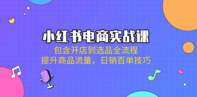 （14165期）小红书电商实战课：包含开店到选品全流程，提升商品流量，日销百单技巧-轻创终点站