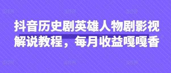 抖音历史剧英雄人物剧影视解说教程，每月收益嘎嘎香-轻创终点站